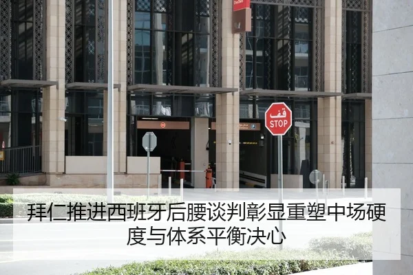 拜仁推进西班牙后腰谈判彰显重塑中场硬度与体系平衡决心