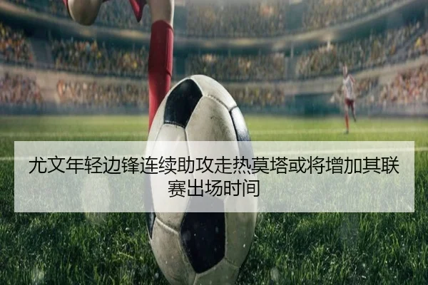 尤文年轻边锋连续助攻走热莫塔或将增加其联赛出场时间